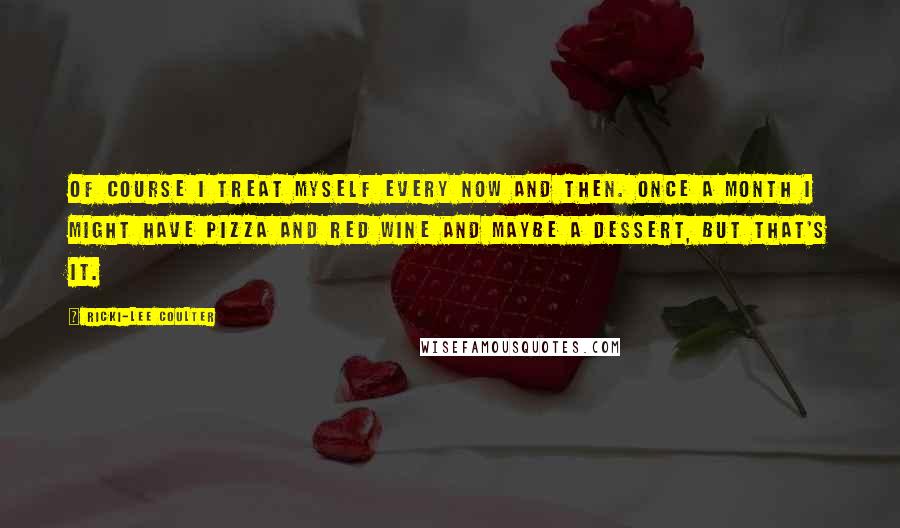 Ricki-Lee Coulter Quotes: Of course I treat myself every now and then. Once a month I might have pizza and red wine and maybe a dessert, but that's it.