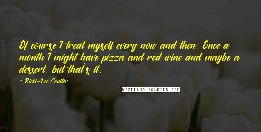 Ricki-Lee Coulter Quotes: Of course I treat myself every now and then. Once a month I might have pizza and red wine and maybe a dessert, but that's it.