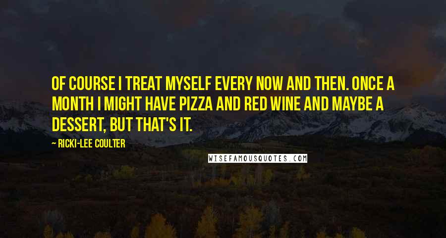 Ricki-Lee Coulter Quotes: Of course I treat myself every now and then. Once a month I might have pizza and red wine and maybe a dessert, but that's it.