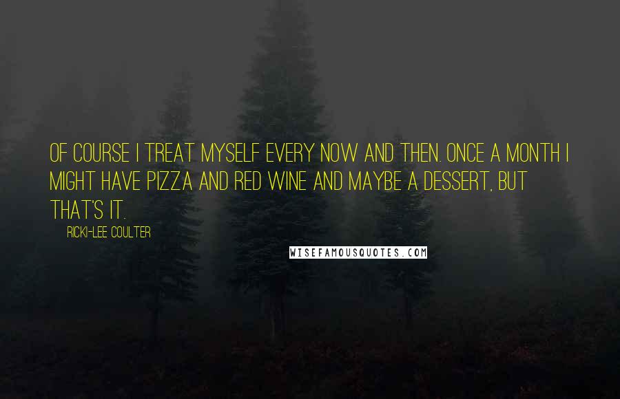 Ricki-Lee Coulter Quotes: Of course I treat myself every now and then. Once a month I might have pizza and red wine and maybe a dessert, but that's it.
