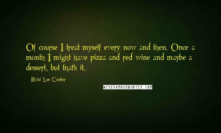 Ricki-Lee Coulter Quotes: Of course I treat myself every now and then. Once a month I might have pizza and red wine and maybe a dessert, but that's it.