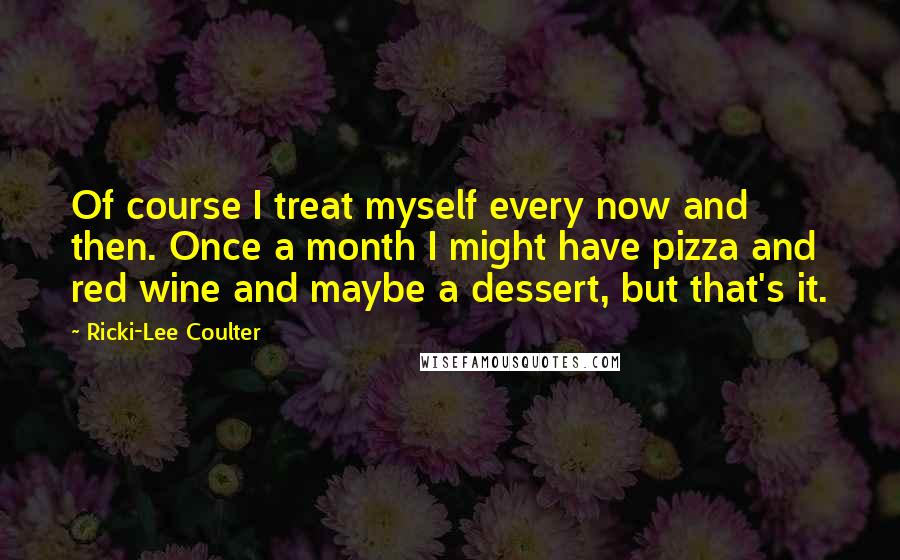 Ricki-Lee Coulter Quotes: Of course I treat myself every now and then. Once a month I might have pizza and red wine and maybe a dessert, but that's it.