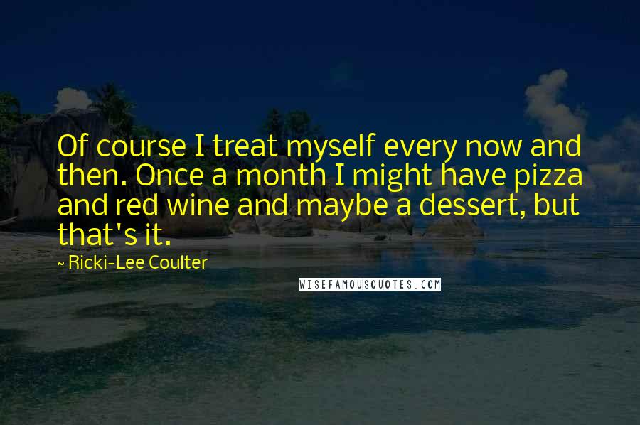 Ricki-Lee Coulter Quotes: Of course I treat myself every now and then. Once a month I might have pizza and red wine and maybe a dessert, but that's it.