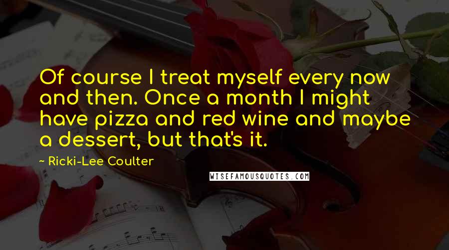 Ricki-Lee Coulter Quotes: Of course I treat myself every now and then. Once a month I might have pizza and red wine and maybe a dessert, but that's it.