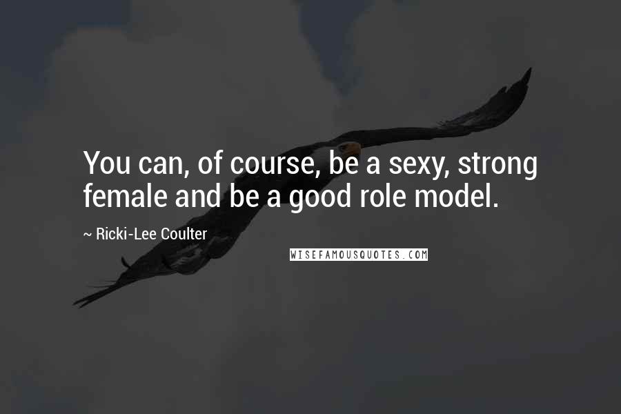 Ricki-Lee Coulter Quotes: You can, of course, be a sexy, strong female and be a good role model.