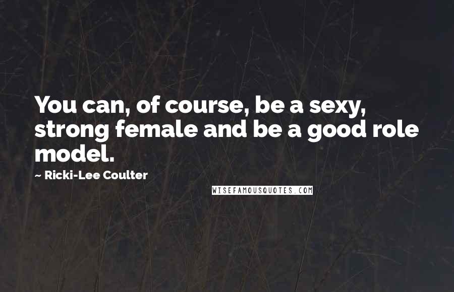 Ricki-Lee Coulter Quotes: You can, of course, be a sexy, strong female and be a good role model.