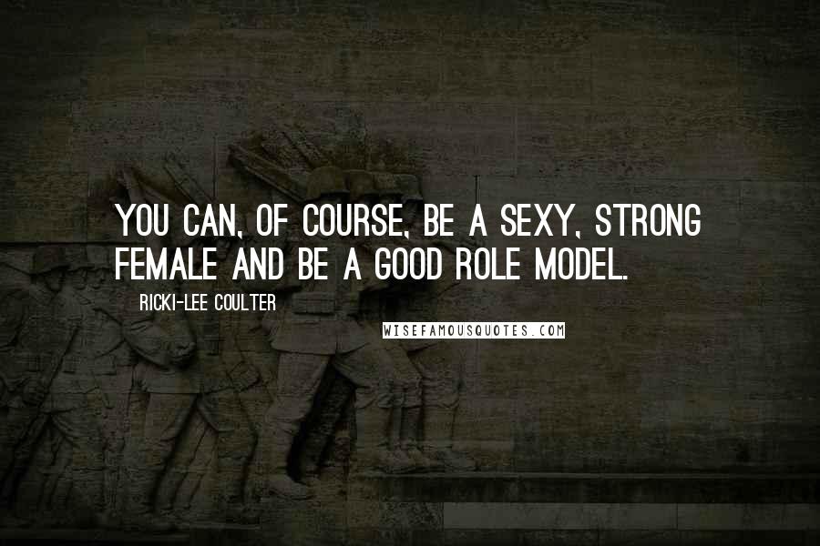 Ricki-Lee Coulter Quotes: You can, of course, be a sexy, strong female and be a good role model.