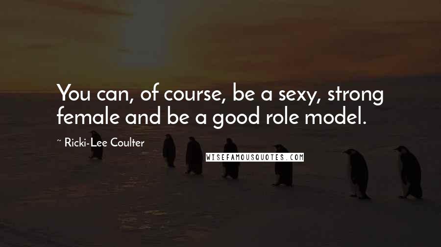 Ricki-Lee Coulter Quotes: You can, of course, be a sexy, strong female and be a good role model.