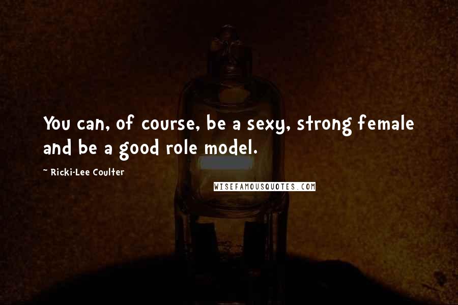 Ricki-Lee Coulter Quotes: You can, of course, be a sexy, strong female and be a good role model.