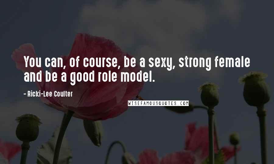 Ricki-Lee Coulter Quotes: You can, of course, be a sexy, strong female and be a good role model.