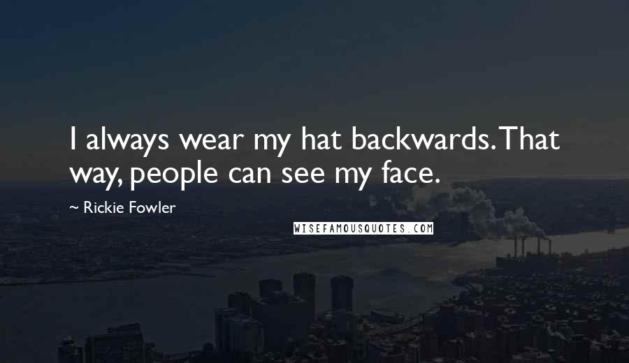 Rickie Fowler Quotes: I always wear my hat backwards. That way, people can see my face.