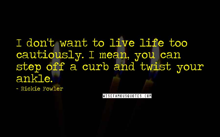 Rickie Fowler Quotes: I don't want to live life too cautiously. I mean, you can step off a curb and twist your ankle.