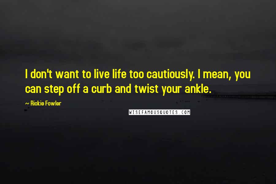 Rickie Fowler Quotes: I don't want to live life too cautiously. I mean, you can step off a curb and twist your ankle.