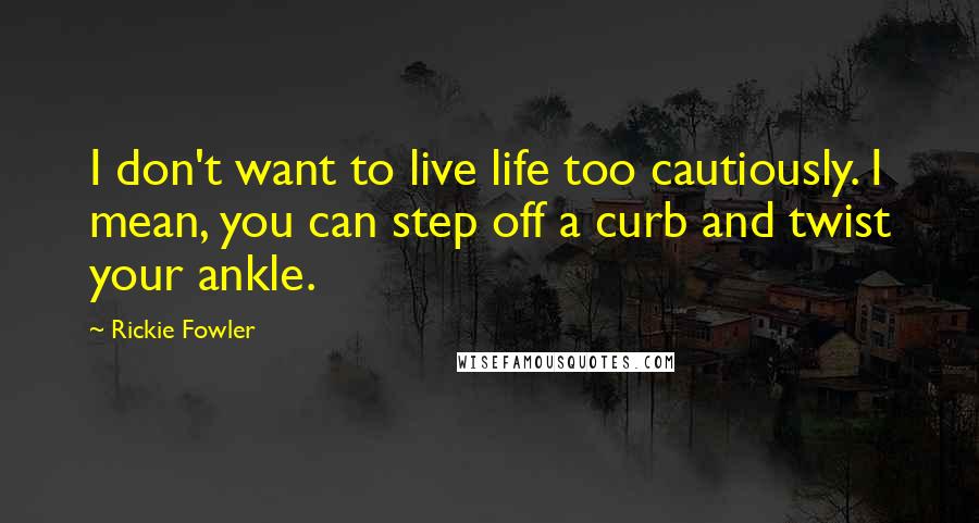 Rickie Fowler Quotes: I don't want to live life too cautiously. I mean, you can step off a curb and twist your ankle.