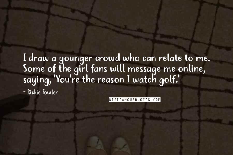 Rickie Fowler Quotes: I draw a younger crowd who can relate to me. Some of the girl fans will message me online, saying, 'You're the reason I watch golf.'