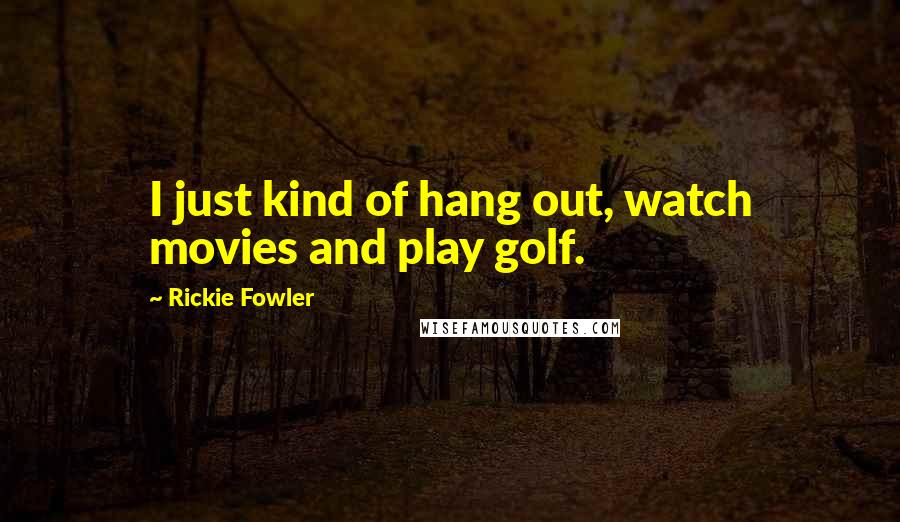 Rickie Fowler Quotes: I just kind of hang out, watch movies and play golf.