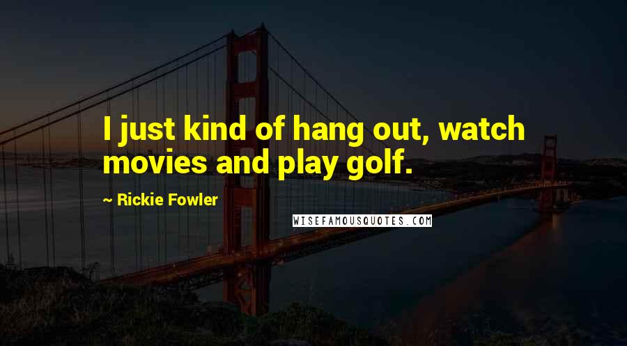Rickie Fowler Quotes: I just kind of hang out, watch movies and play golf.