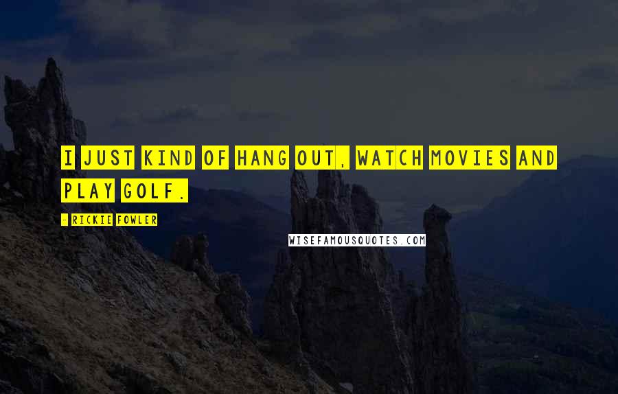 Rickie Fowler Quotes: I just kind of hang out, watch movies and play golf.