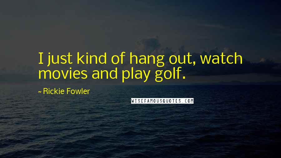 Rickie Fowler Quotes: I just kind of hang out, watch movies and play golf.