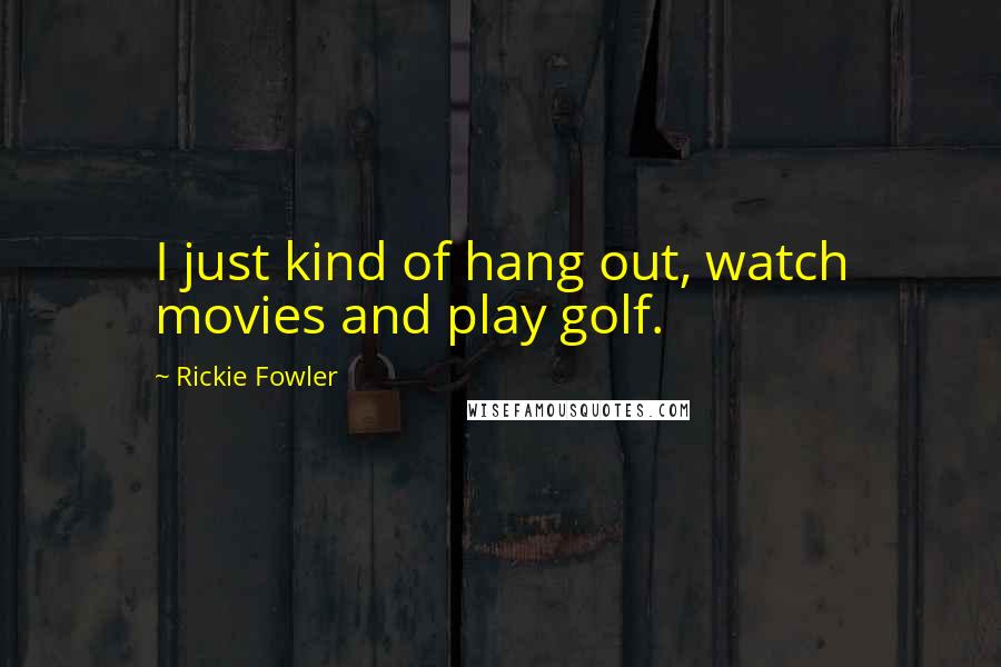 Rickie Fowler Quotes: I just kind of hang out, watch movies and play golf.