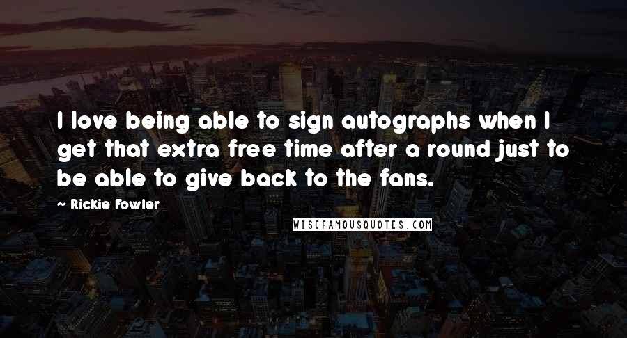 Rickie Fowler Quotes: I love being able to sign autographs when I get that extra free time after a round just to be able to give back to the fans.