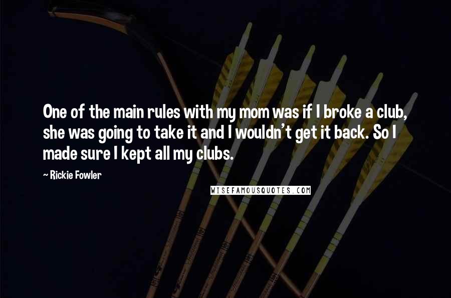 Rickie Fowler Quotes: One of the main rules with my mom was if I broke a club, she was going to take it and I wouldn't get it back. So I made sure I kept all my clubs.