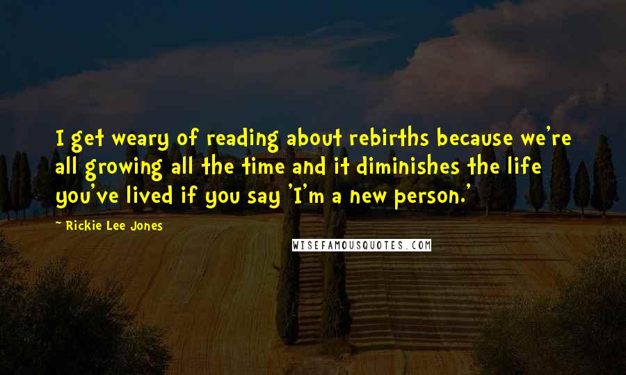 Rickie Lee Jones Quotes: I get weary of reading about rebirths because we're all growing all the time and it diminishes the life you've lived if you say 'I'm a new person.'