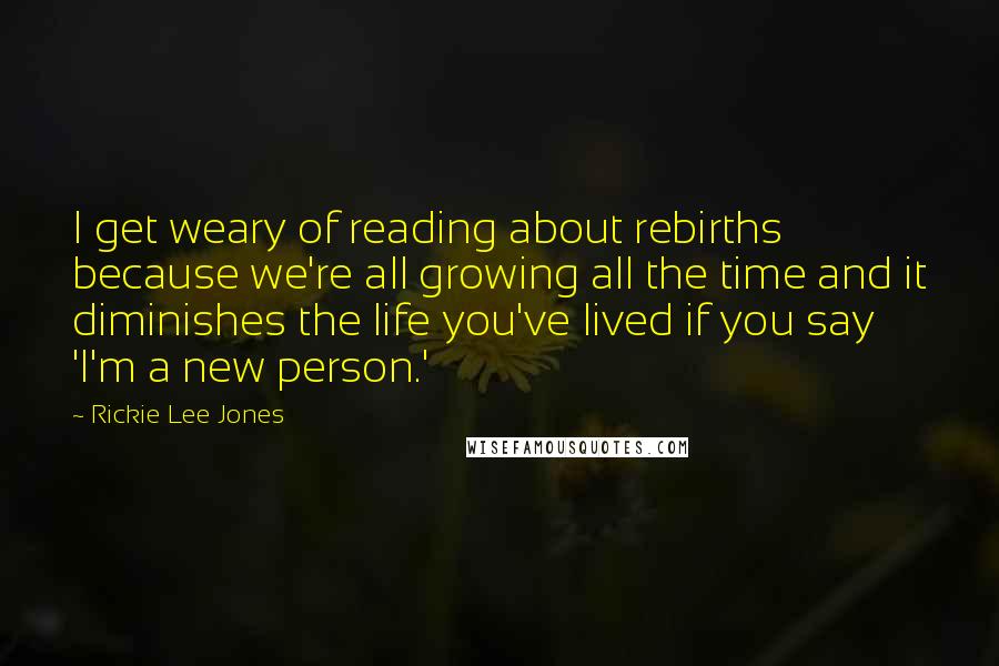 Rickie Lee Jones Quotes: I get weary of reading about rebirths because we're all growing all the time and it diminishes the life you've lived if you say 'I'm a new person.'