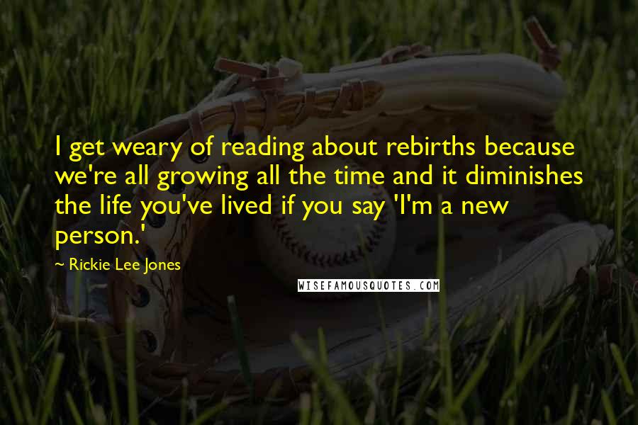 Rickie Lee Jones Quotes: I get weary of reading about rebirths because we're all growing all the time and it diminishes the life you've lived if you say 'I'm a new person.'