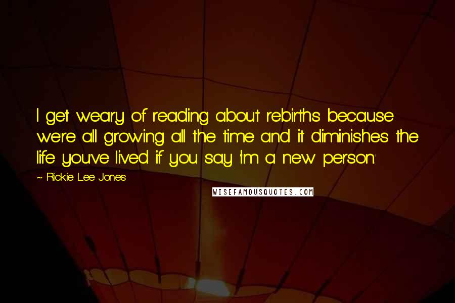 Rickie Lee Jones Quotes: I get weary of reading about rebirths because we're all growing all the time and it diminishes the life you've lived if you say 'I'm a new person.'