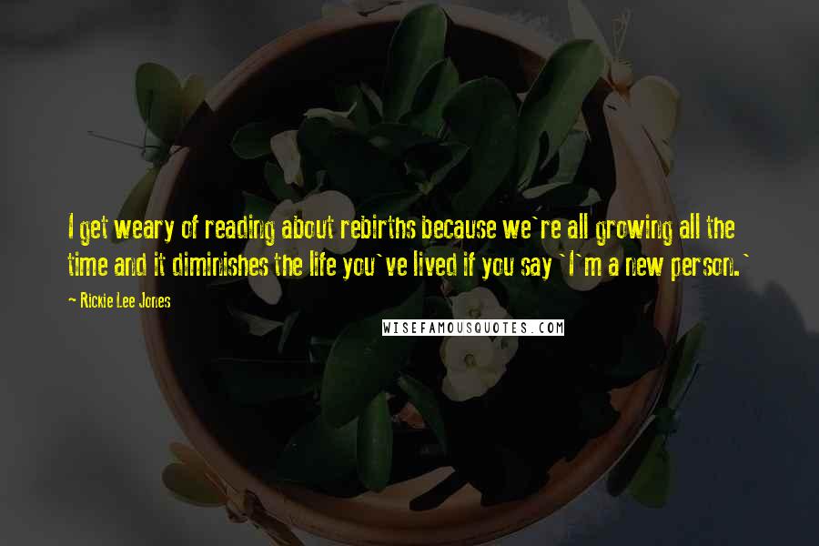 Rickie Lee Jones Quotes: I get weary of reading about rebirths because we're all growing all the time and it diminishes the life you've lived if you say 'I'm a new person.'