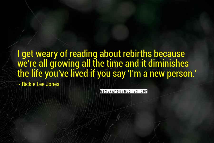 Rickie Lee Jones Quotes: I get weary of reading about rebirths because we're all growing all the time and it diminishes the life you've lived if you say 'I'm a new person.'