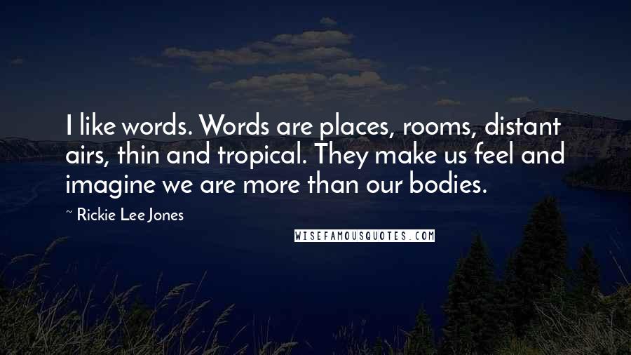 Rickie Lee Jones Quotes: I like words. Words are places, rooms, distant airs, thin and tropical. They make us feel and imagine we are more than our bodies.