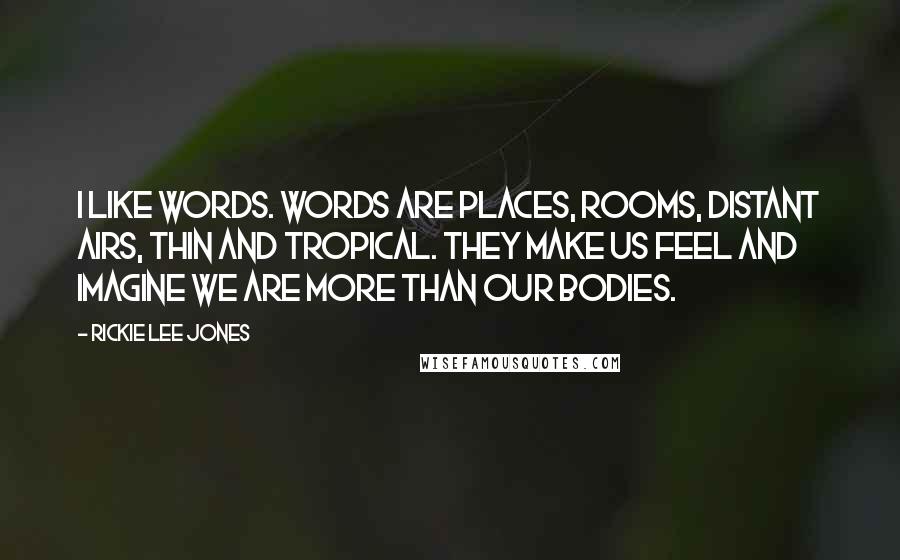 Rickie Lee Jones Quotes: I like words. Words are places, rooms, distant airs, thin and tropical. They make us feel and imagine we are more than our bodies.