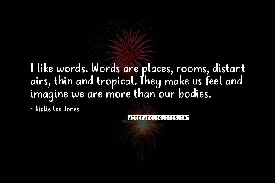 Rickie Lee Jones Quotes: I like words. Words are places, rooms, distant airs, thin and tropical. They make us feel and imagine we are more than our bodies.