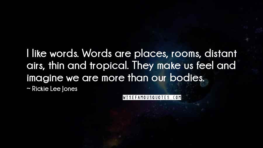 Rickie Lee Jones Quotes: I like words. Words are places, rooms, distant airs, thin and tropical. They make us feel and imagine we are more than our bodies.
