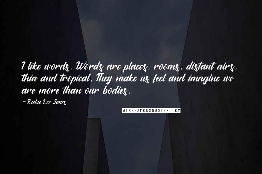 Rickie Lee Jones Quotes: I like words. Words are places, rooms, distant airs, thin and tropical. They make us feel and imagine we are more than our bodies.