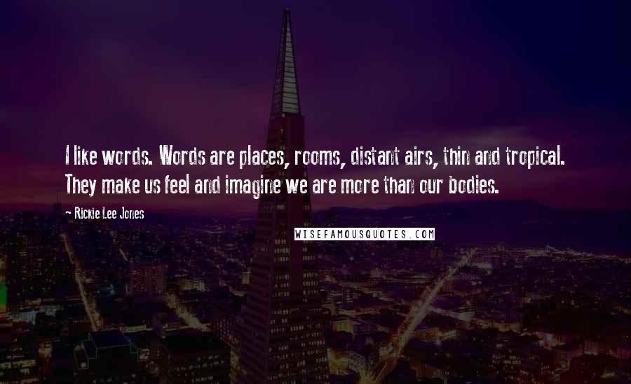 Rickie Lee Jones Quotes: I like words. Words are places, rooms, distant airs, thin and tropical. They make us feel and imagine we are more than our bodies.