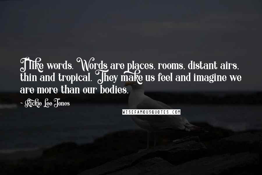 Rickie Lee Jones Quotes: I like words. Words are places, rooms, distant airs, thin and tropical. They make us feel and imagine we are more than our bodies.