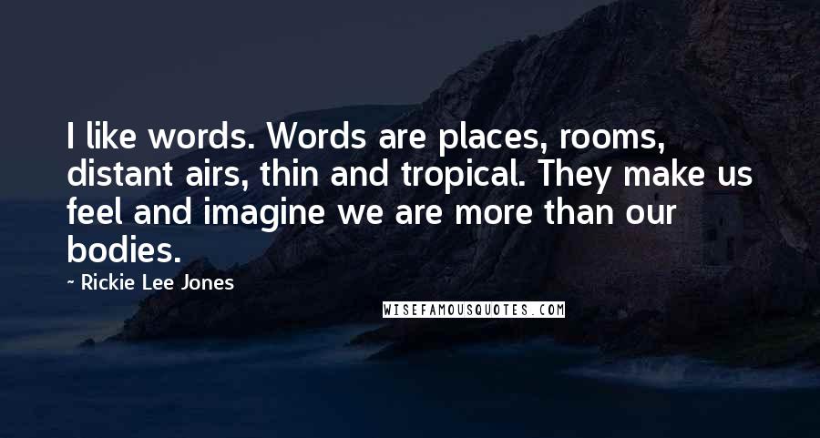 Rickie Lee Jones Quotes: I like words. Words are places, rooms, distant airs, thin and tropical. They make us feel and imagine we are more than our bodies.