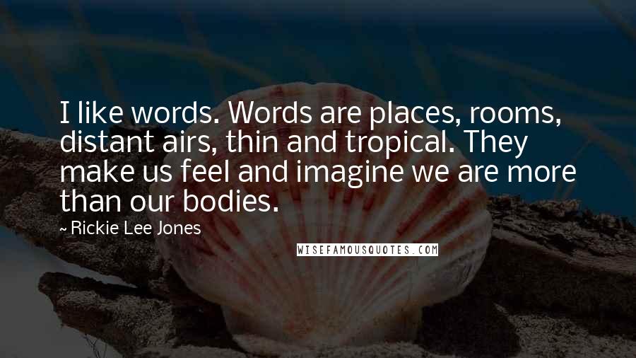 Rickie Lee Jones Quotes: I like words. Words are places, rooms, distant airs, thin and tropical. They make us feel and imagine we are more than our bodies.