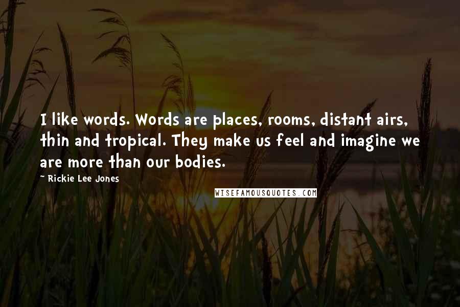 Rickie Lee Jones Quotes: I like words. Words are places, rooms, distant airs, thin and tropical. They make us feel and imagine we are more than our bodies.