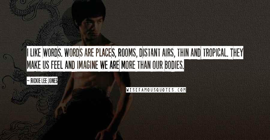 Rickie Lee Jones Quotes: I like words. Words are places, rooms, distant airs, thin and tropical. They make us feel and imagine we are more than our bodies.