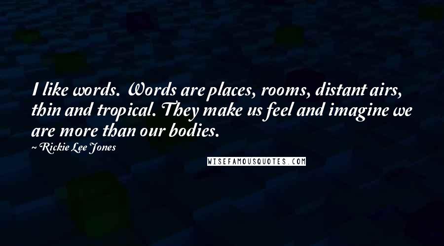 Rickie Lee Jones Quotes: I like words. Words are places, rooms, distant airs, thin and tropical. They make us feel and imagine we are more than our bodies.