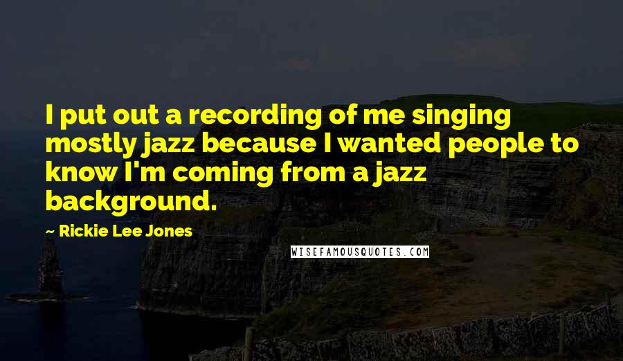 Rickie Lee Jones Quotes: I put out a recording of me singing mostly jazz because I wanted people to know I'm coming from a jazz background.