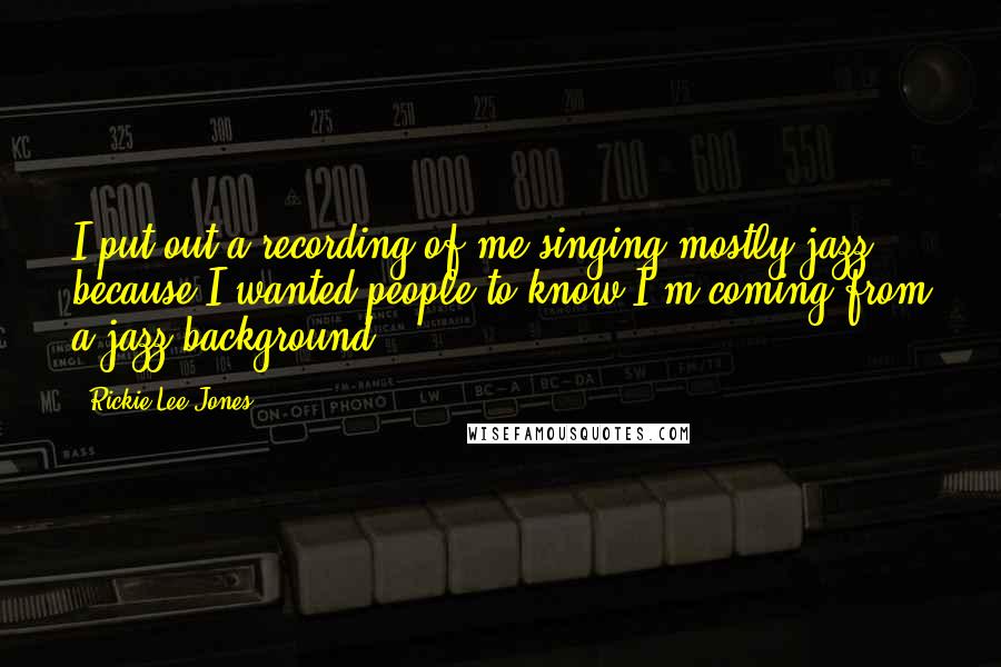 Rickie Lee Jones Quotes: I put out a recording of me singing mostly jazz because I wanted people to know I'm coming from a jazz background.