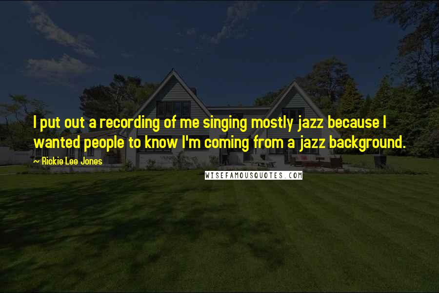 Rickie Lee Jones Quotes: I put out a recording of me singing mostly jazz because I wanted people to know I'm coming from a jazz background.