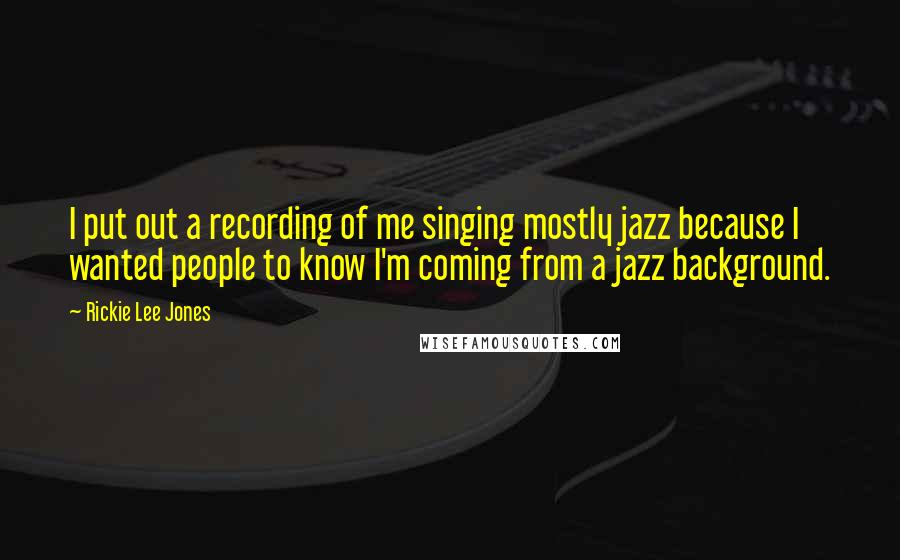 Rickie Lee Jones Quotes: I put out a recording of me singing mostly jazz because I wanted people to know I'm coming from a jazz background.