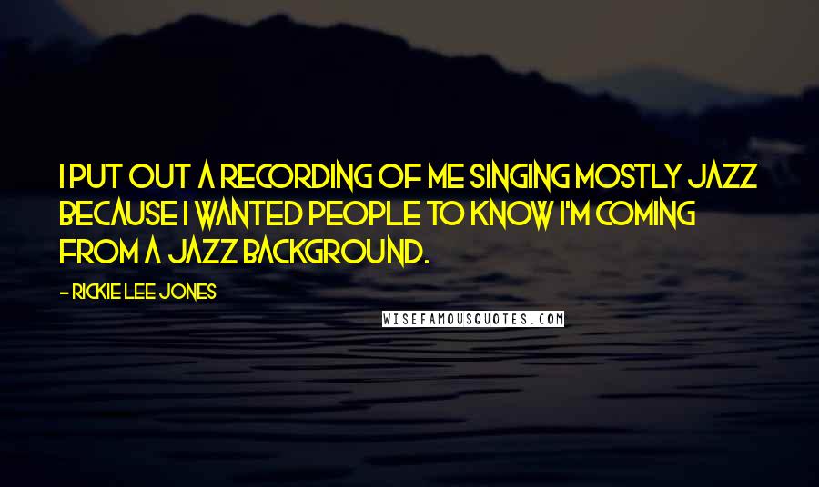 Rickie Lee Jones Quotes: I put out a recording of me singing mostly jazz because I wanted people to know I'm coming from a jazz background.