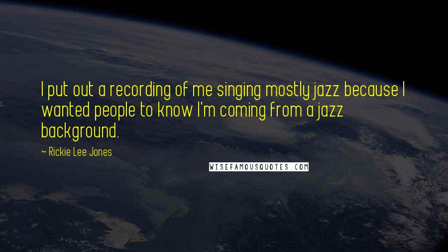 Rickie Lee Jones Quotes: I put out a recording of me singing mostly jazz because I wanted people to know I'm coming from a jazz background.
